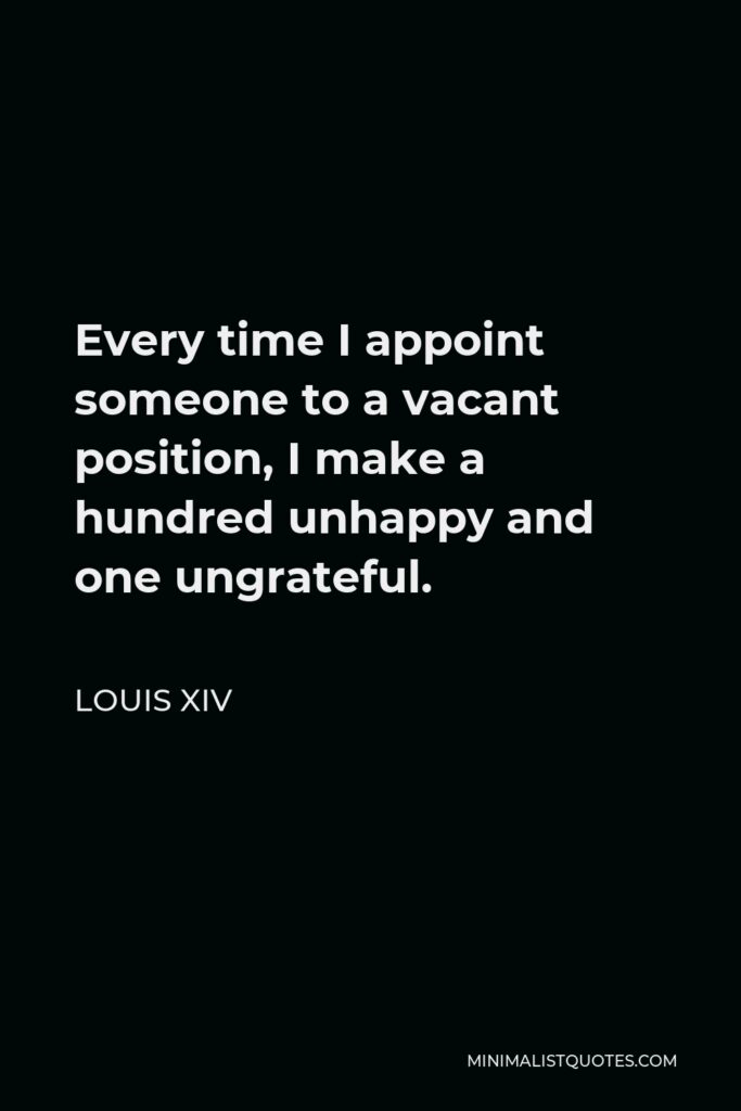 Louis XIV Quote - Every time I appoint someone to a vacant position, I make a hundred unhappy and one ungrateful.
