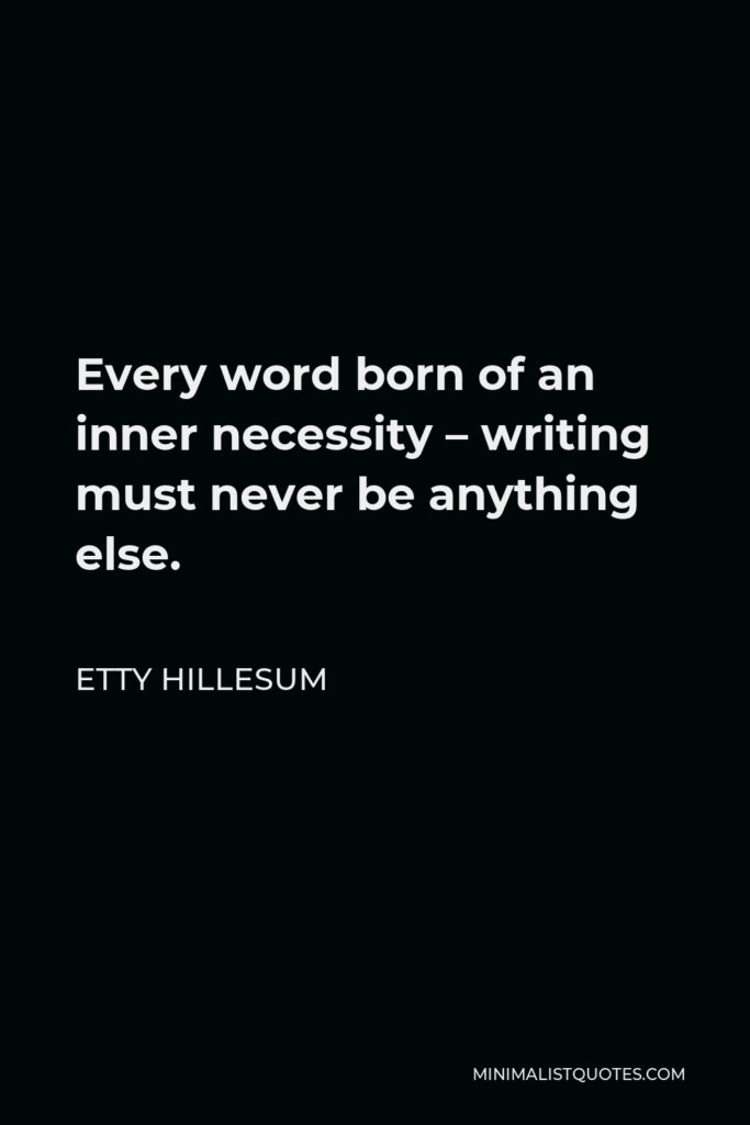 Etty Hillesum Quote - Every word born of an inner necessity – writing must never be anything else.