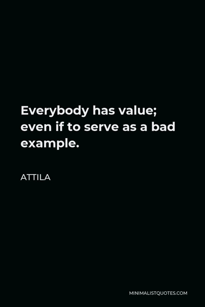 Attila Quote - Everybody has value; even if to serve as a bad example.