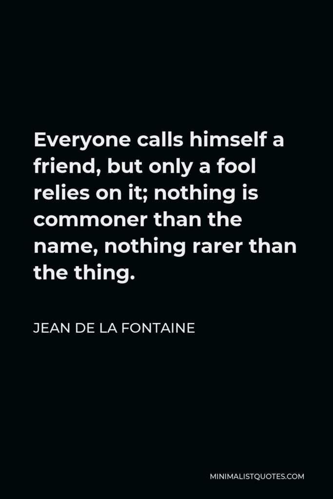 Jean de La Fontaine Quote - Everyone calls himself a friend, but only a fool relies on it; nothing is commoner than the name, nothing rarer than the thing.