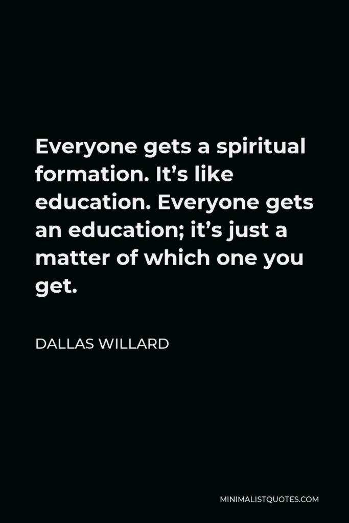 Dallas Willard Quote - Everyone gets a spiritual formation. It’s like education. Everyone gets an education; it’s just a matter of which one you get.