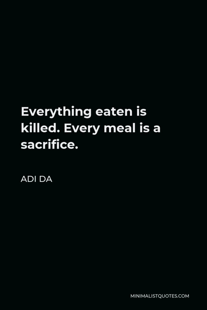 Adi Da Quote - Everything eaten is killed. Every meal is a sacrifice.