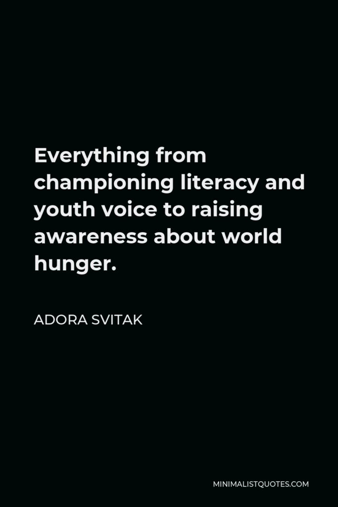 Adora Svitak Quote - Everything from championing literacy and youth voice to raising awareness about world hunger.