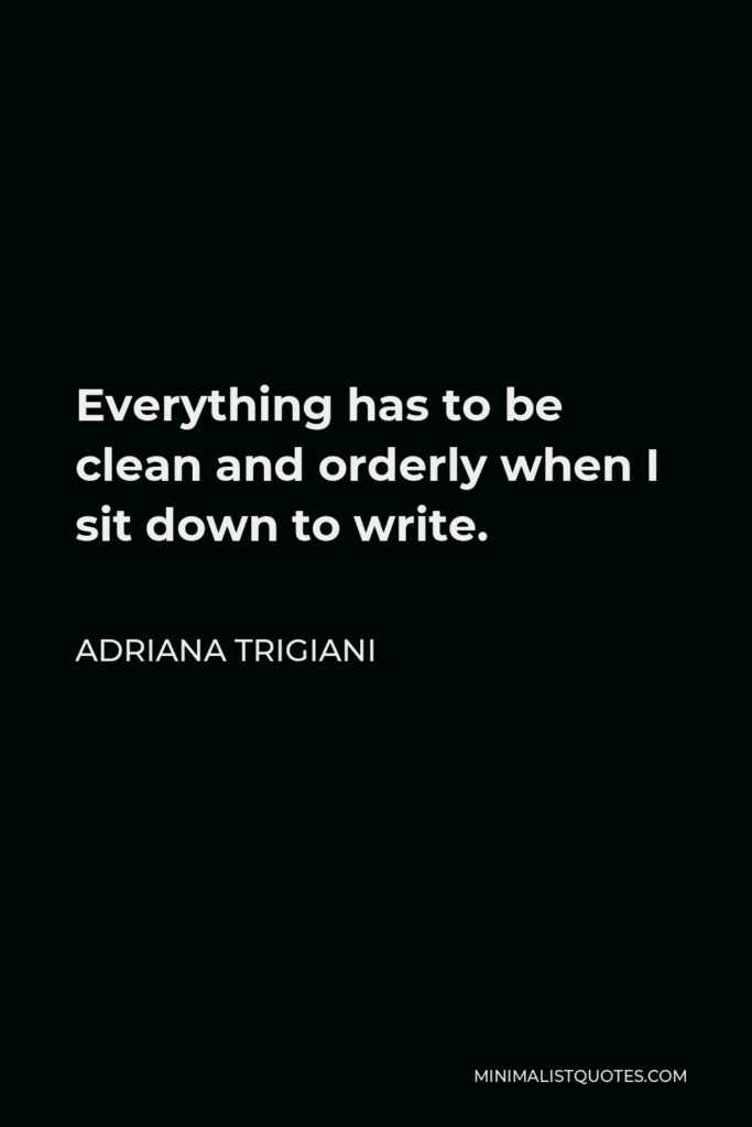 Adriana Trigiani Quote - Everything has to be clean and orderly when I sit down to write.