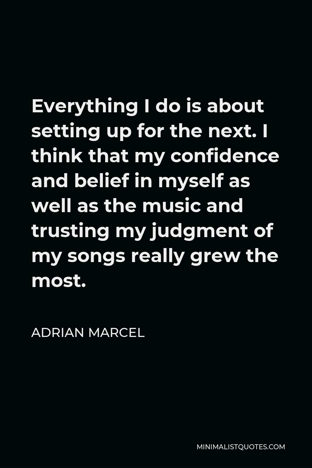 Adrian Marcel Quote - Everything I do is about setting up for the next. I think that my confidence and belief in myself as well as the music and trusting my judgment of my songs really grew the most.