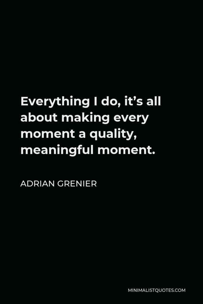 Adrian Grenier Quote - Everything I do, it’s all about making every moment a quality, meaningful moment.