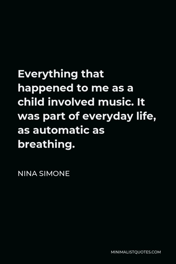Nina Simone Quote - Everything that happened to me as a child involved music. It was part of everyday life, as automatic as breathing.