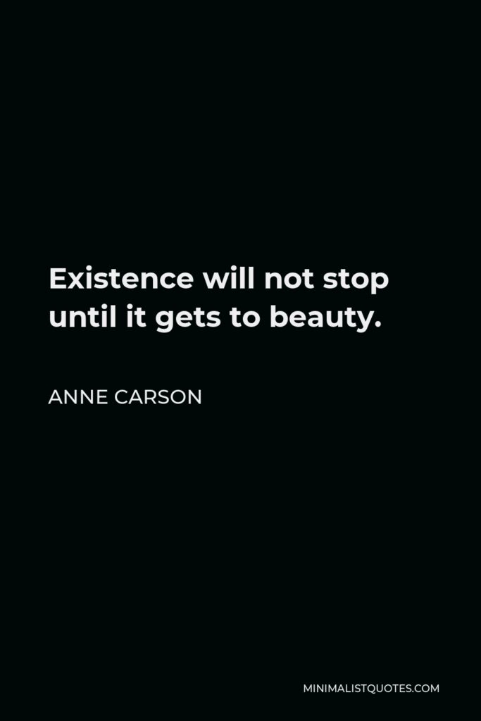 Anne Carson Quote - Existence will not stop until it gets to beauty.