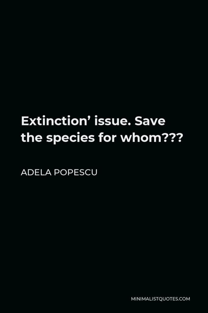 Adela Popescu Quote - Extinction’ issue. Save the species for whom???