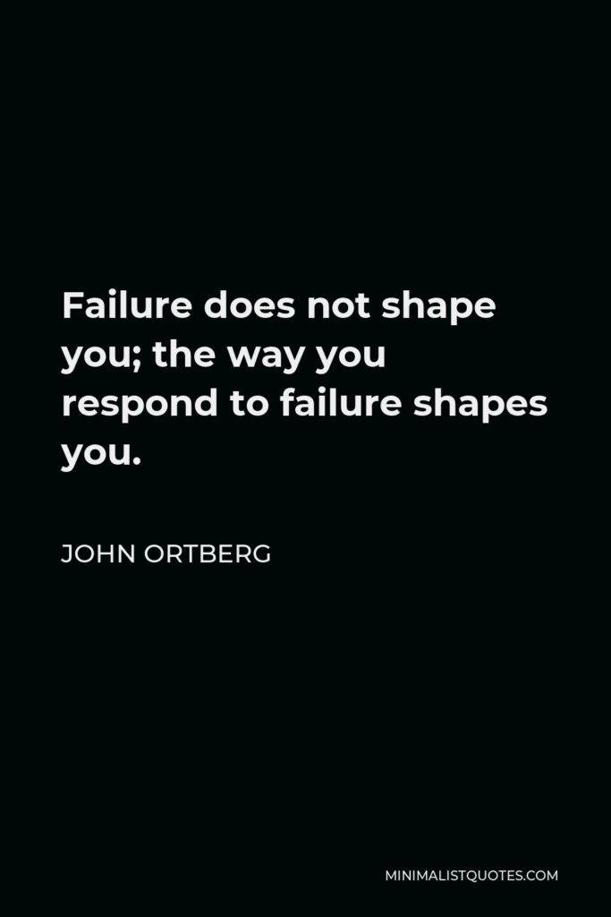 John Ortberg Quote - Failure does not shape you; the way you respond to failure shapes you.
