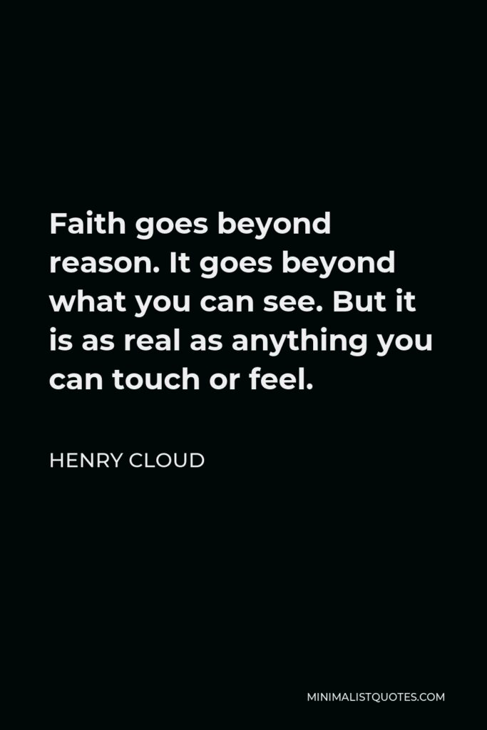 Henry Cloud Quote - Faith goes beyond reason. It goes beyond what you can see. But it is as real as anything you can touch or feel.