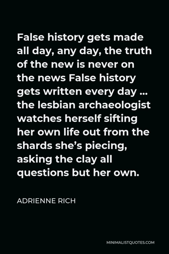 Adrienne Rich Quote - False history gets made all day, any day, the truth of the new is never on the news.
