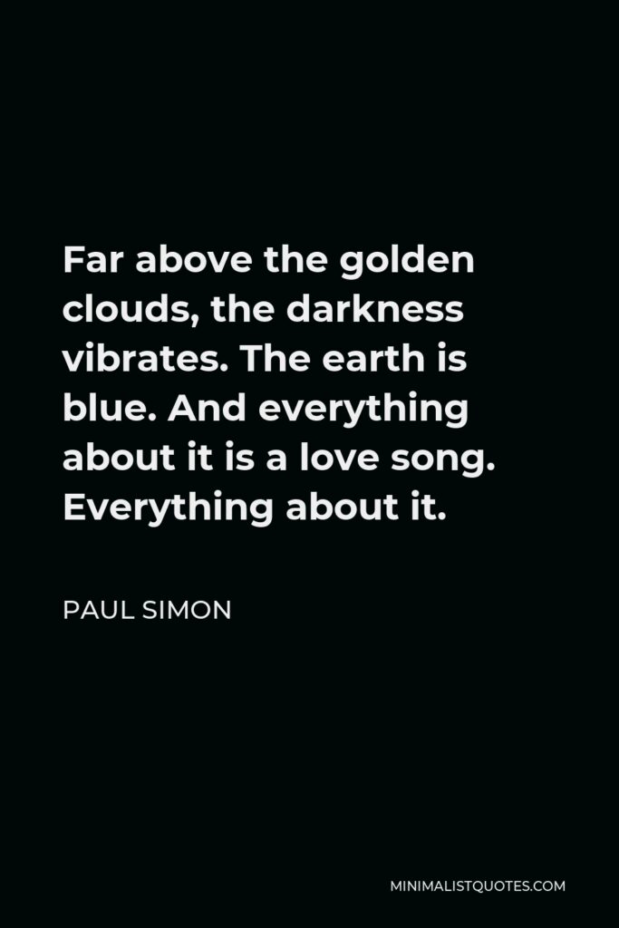 Paul Simon Quote - Far above the golden clouds, the darkness vibrates. The earth is blue. And everything about it is a love song. Everything about it.