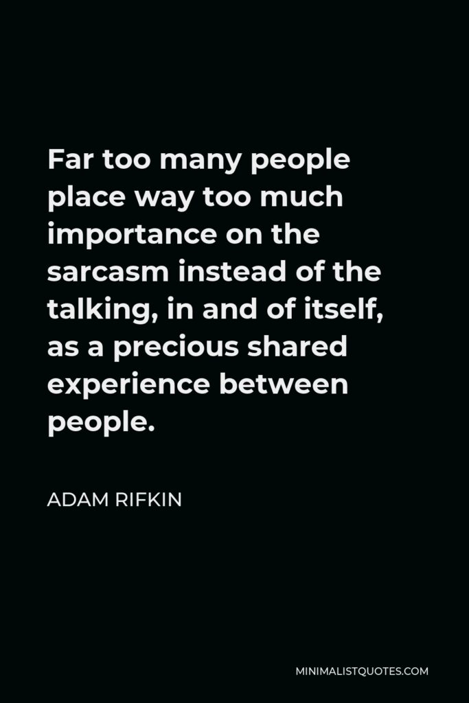 Adam Rifkin Quote - Far too many people place way too much importance on the sarcasm instead of the talking, in and of itself, as a precious shared experience between people.