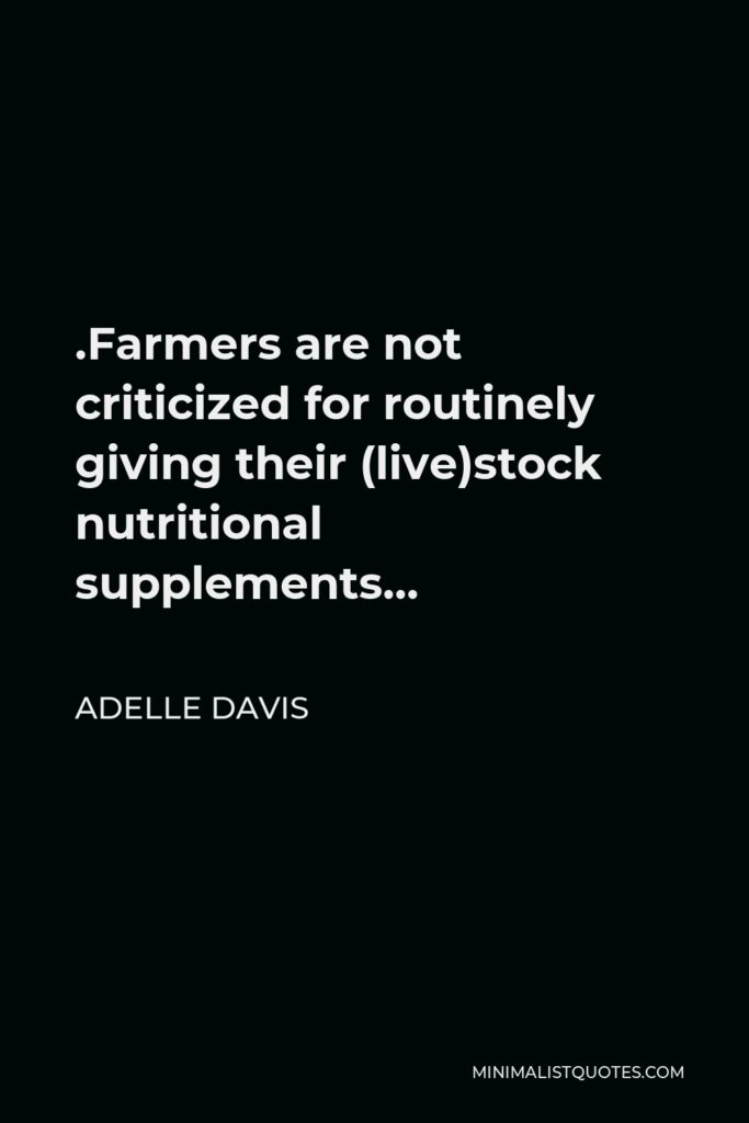 Adelle Davis Quote - .Farmers are not criticized for routinely giving their (live)stock nutritional supplements…