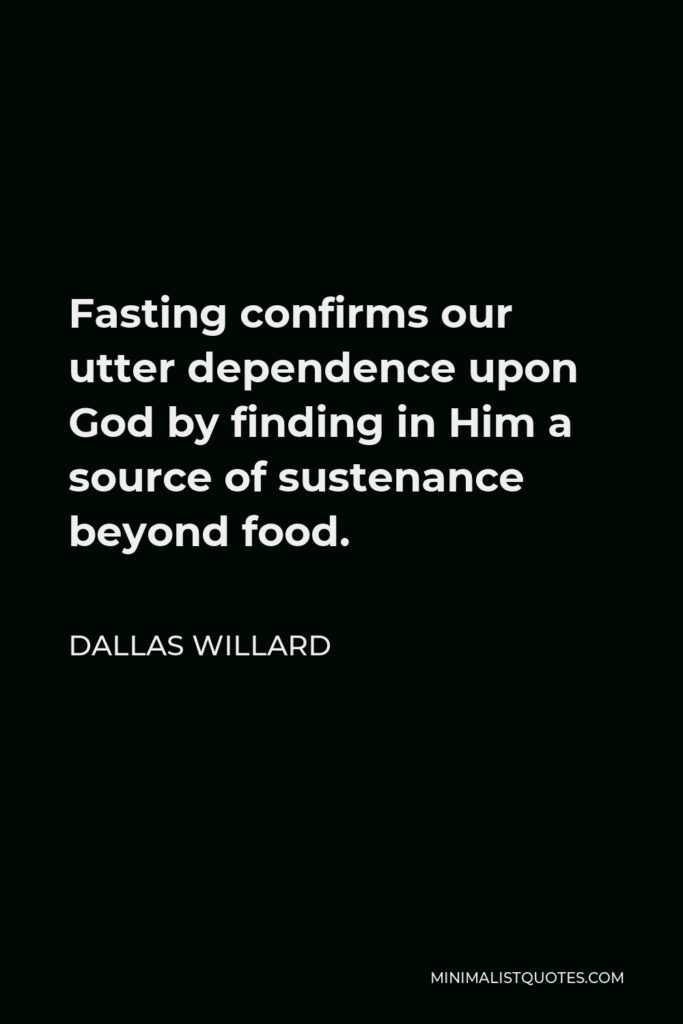 Dallas Willard Quote - Fasting confirms our utter dependence upon God by finding in Him a source of sustenance beyond food.