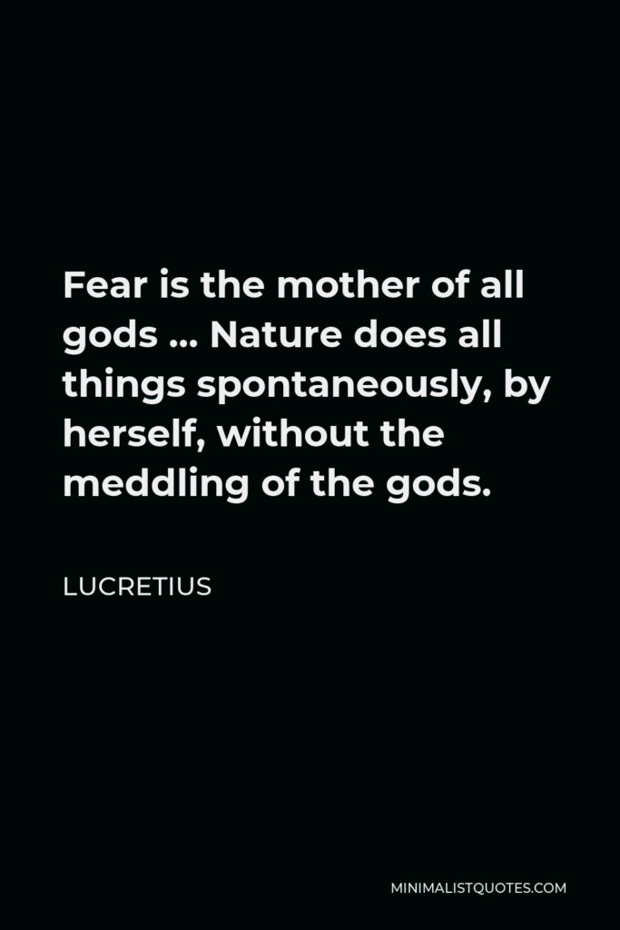 Lucretius Quote - Fear is the mother of all gods … Nature does all things spontaneously, by herself, without the meddling of the gods.