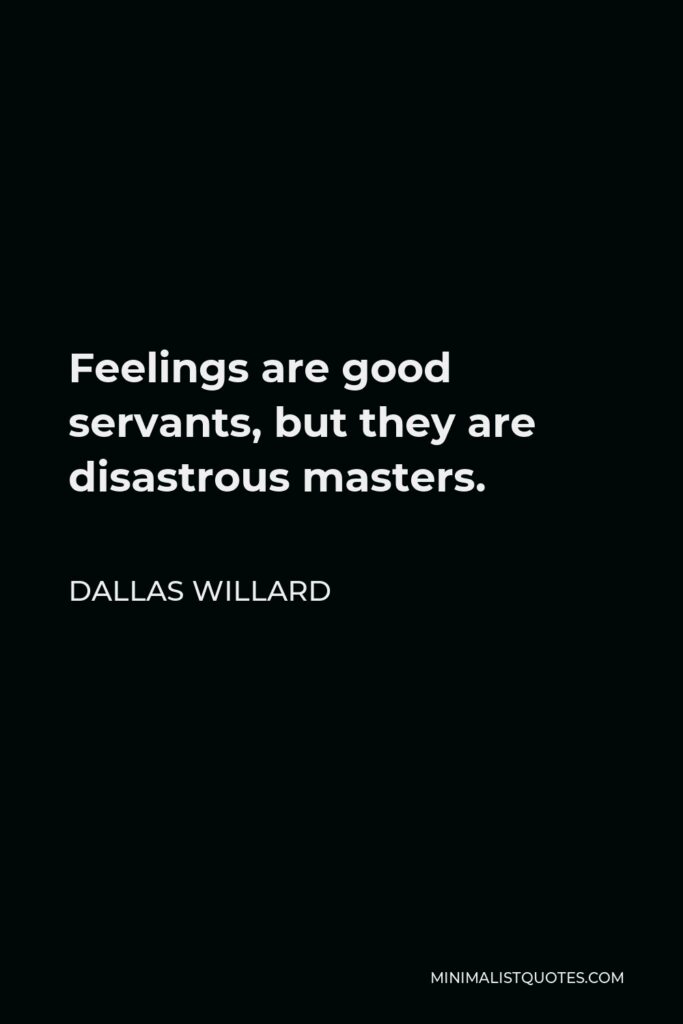 Dallas Willard Quote - Feelings are good servants, but they are disastrous masters.