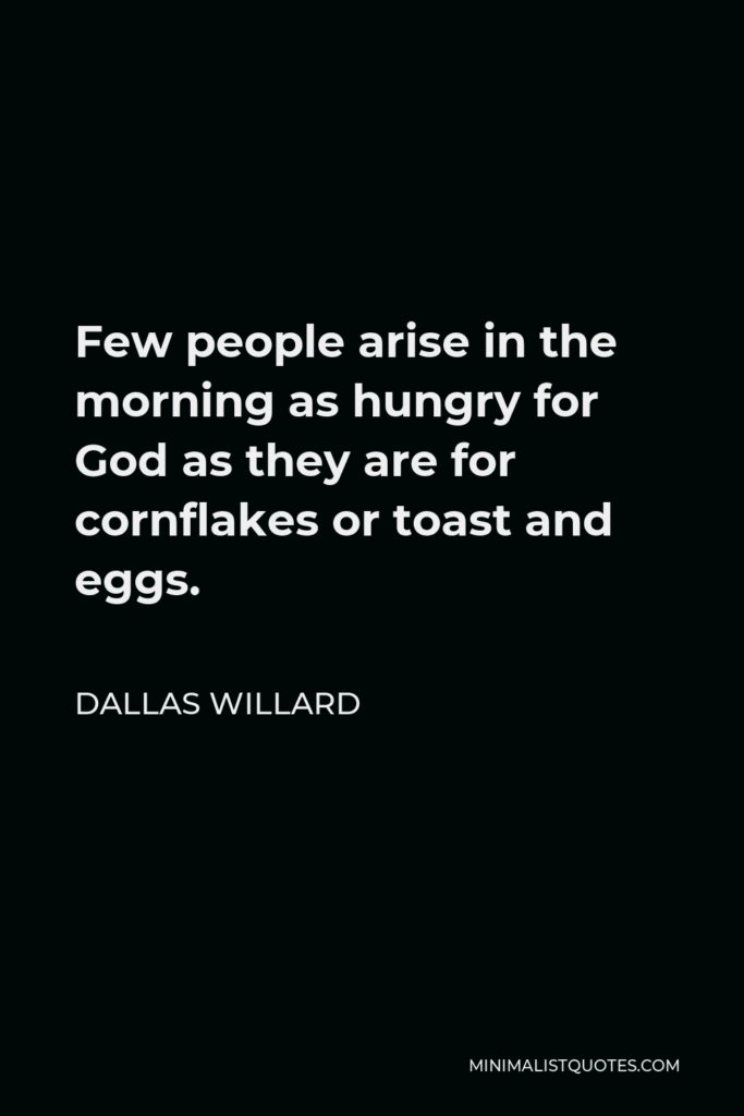 Dallas Willard Quote - Few people arise in the morning as hungry for God as they are for cornflakes or toast and eggs.