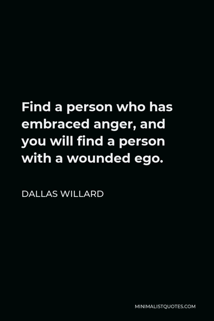Dallas Willard Quote - Find a person who has embraced anger, and you will find a person with a wounded ego.