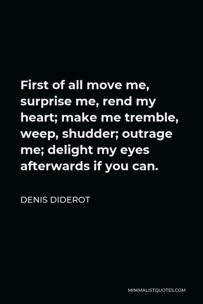 Denis Diderot Quote - First of all move me, surprise me, rend my heart; make me tremble, weep, shudder; outrage me; delight my eyes afterwards if you can.