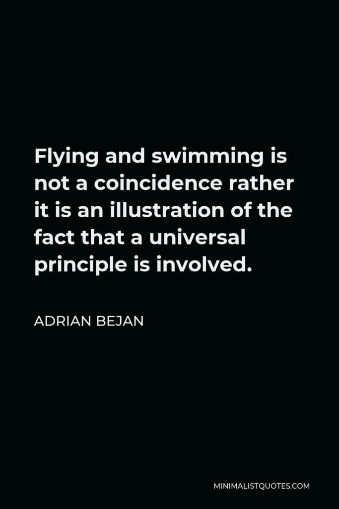 Adrian Bejan Quote - Flying and swimming is not a coincidence rather it is an illustration of the fact that a universal principle is involved.