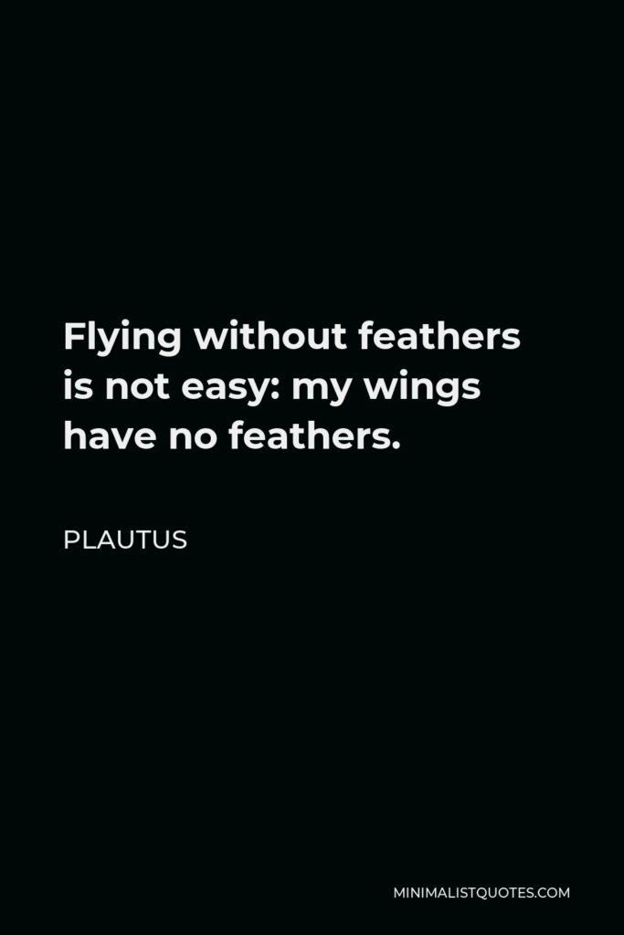 Plautus Quote - Flying without feathers is not easy: my wings have no feathers.