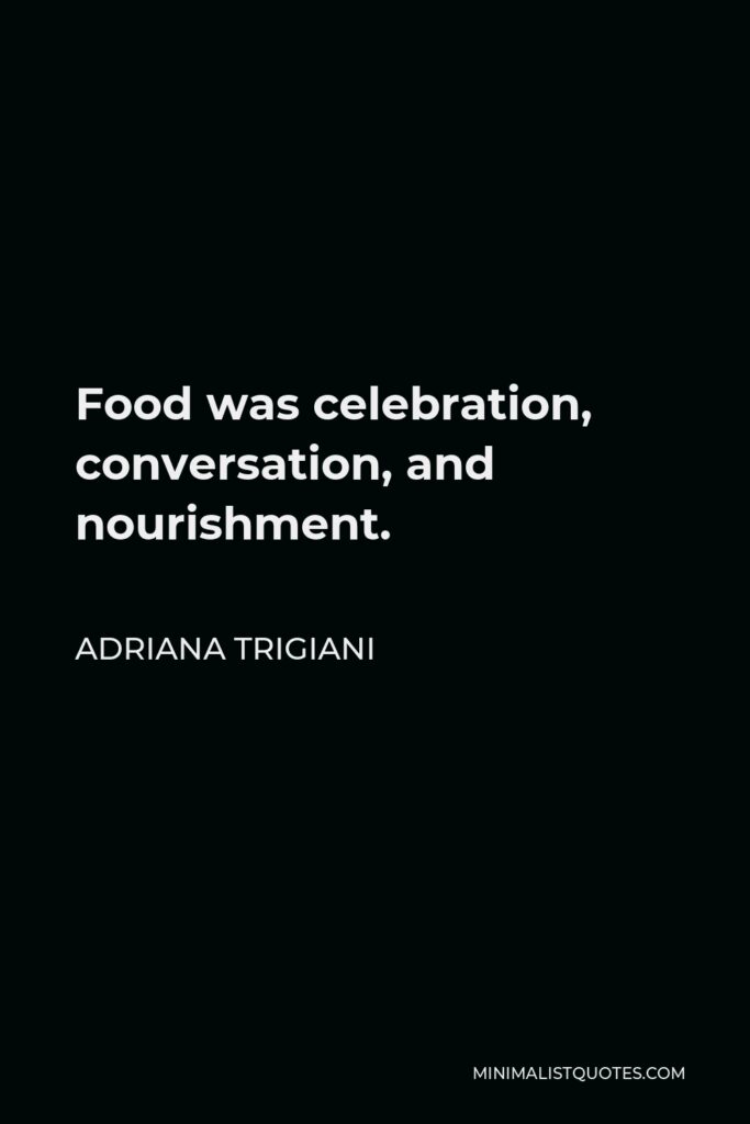 Adriana Trigiani Quote - Food was celebration, conversation, and nourishment.