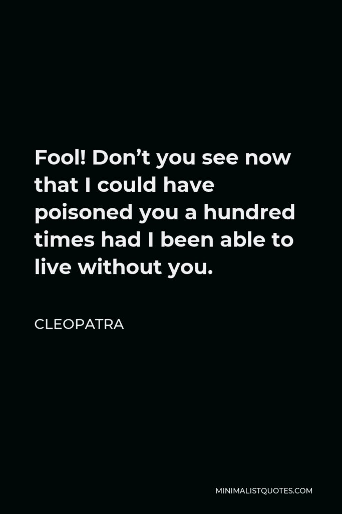 Cleopatra Quote - Fool! Don’t you see now that I could have poisoned you a hundred times had I been able to live without you.