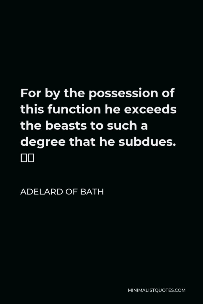 Adelard of Bath Quote - For by the possession of this function he exceeds the beasts to such a degree that he subdues. …
