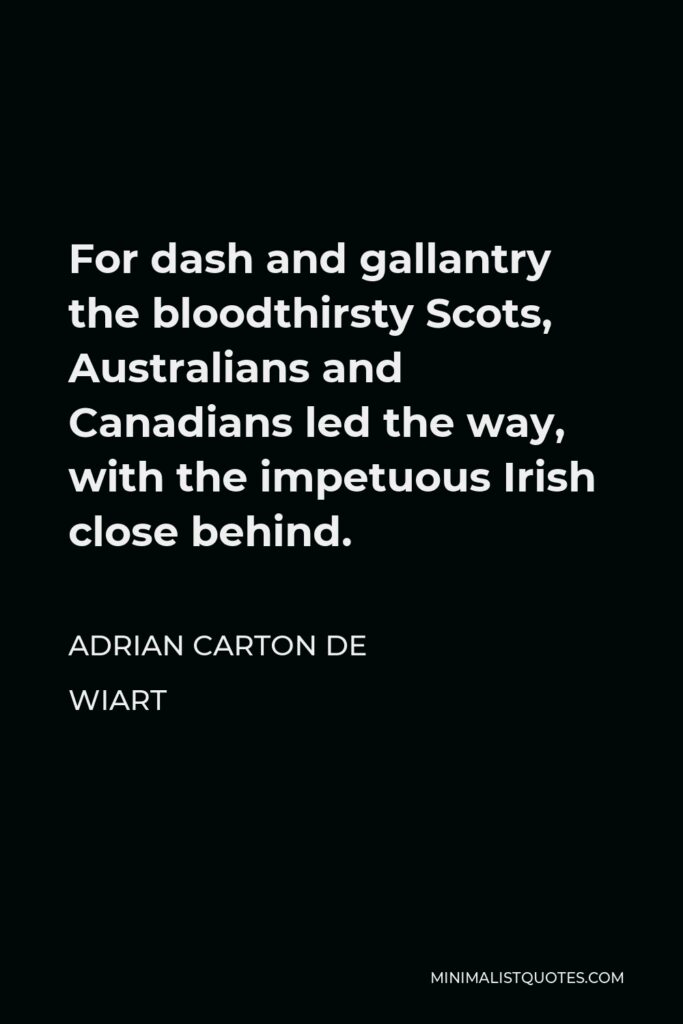 Adrian Carton de Wiart Quote - For dash and gallantry the bloodthirsty Scots, Australians and Canadians led the way, with the impetuous Irish close behind.