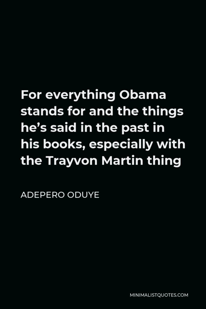 Adepero Oduye Quote - For everything Obama stands for and the things he’s said in the past in his books, especially with the Trayvon Martin thing