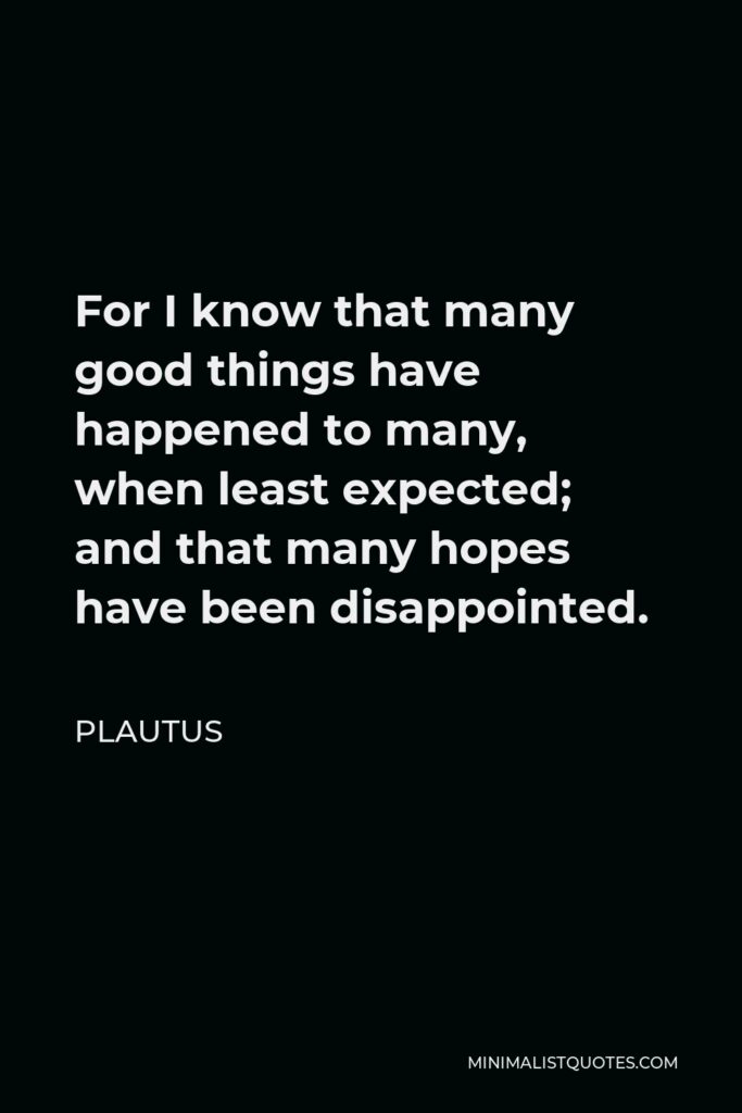 Plautus Quote - For I know that many good things have happened to many, when least expected; and that many hopes have been disappointed.