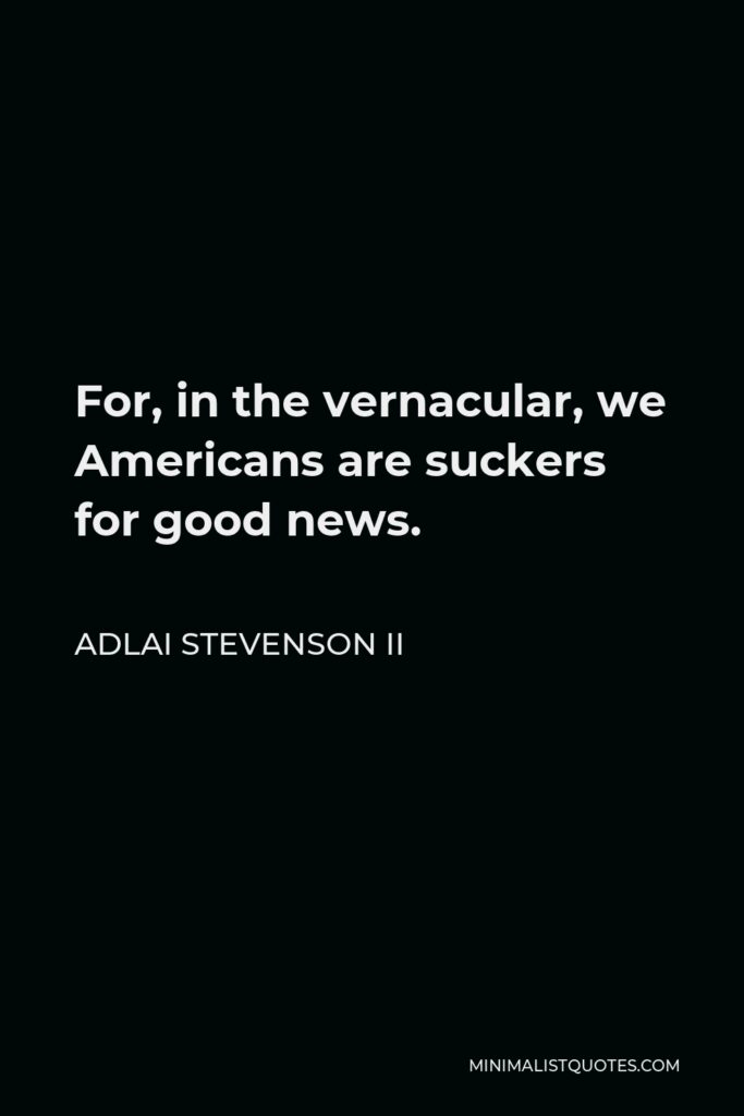 Adlai Stevenson II Quote - For, in the vernacular, we Americans are suckers for good news.