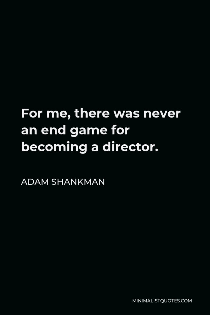 Adam Shankman Quote - For me, there was never an end game for becoming a director.