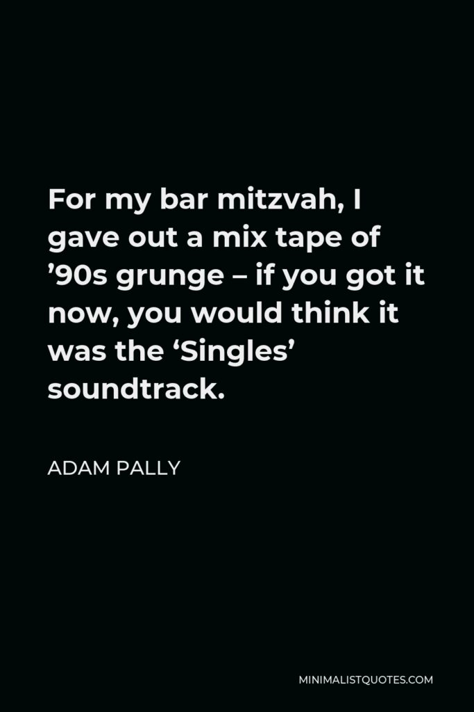 Adam Pally Quote - For my bar mitzvah, I gave out a mix tape of ’90s grunge – if you got it now, you would think it was the ‘Singles’ soundtrack.
