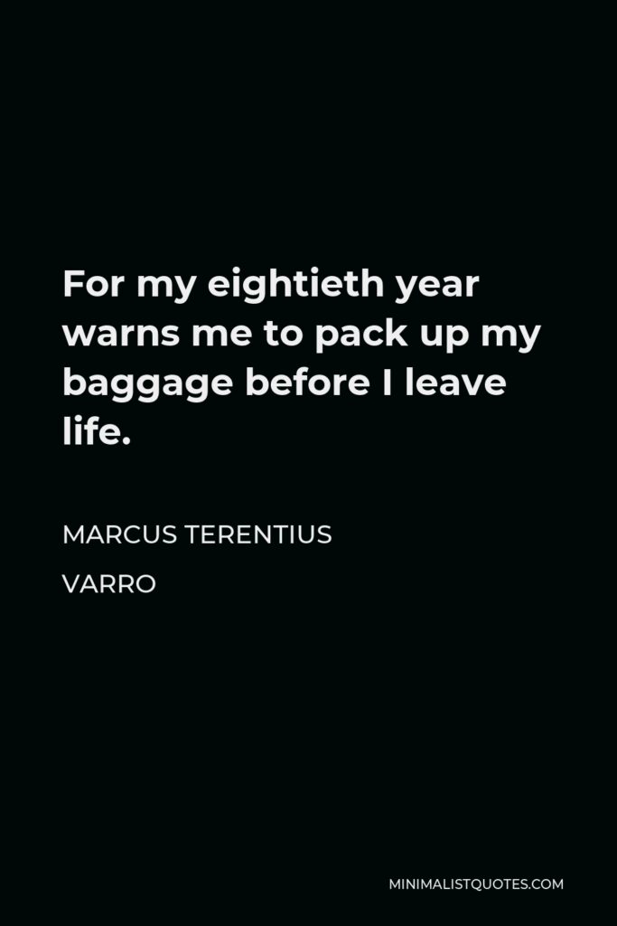 Marcus Terentius Varro Quote - For my eightieth year warns me to pack up my baggage before I leave life.
