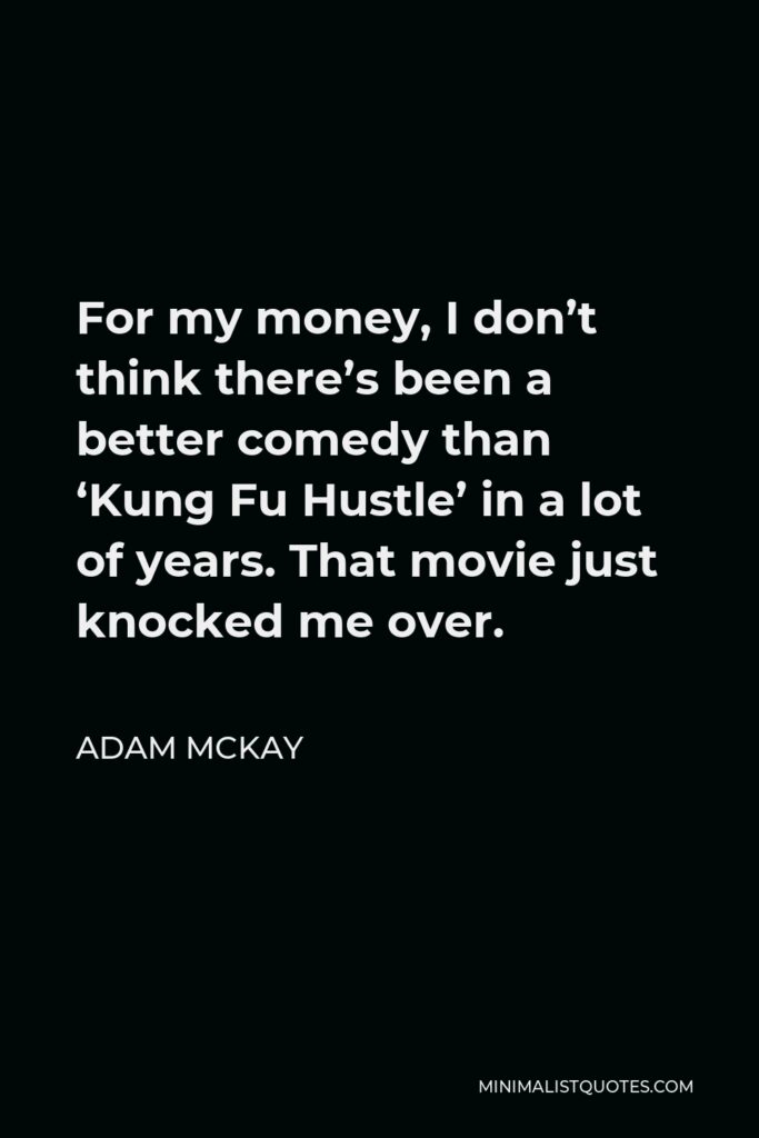 Adam McKay Quote - For my money, I don’t think there’s been a better comedy than ‘Kung Fu Hustle’ in a lot of years. That movie just knocked me over.
