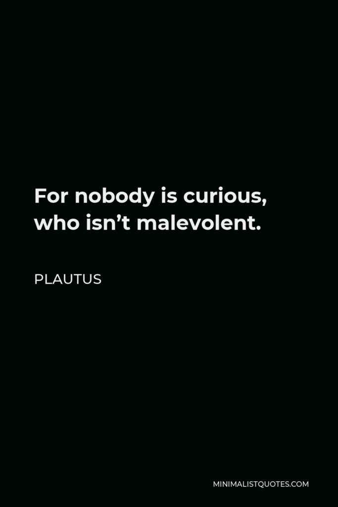Plautus Quote - For nobody is curious, who isn’t malevolent.