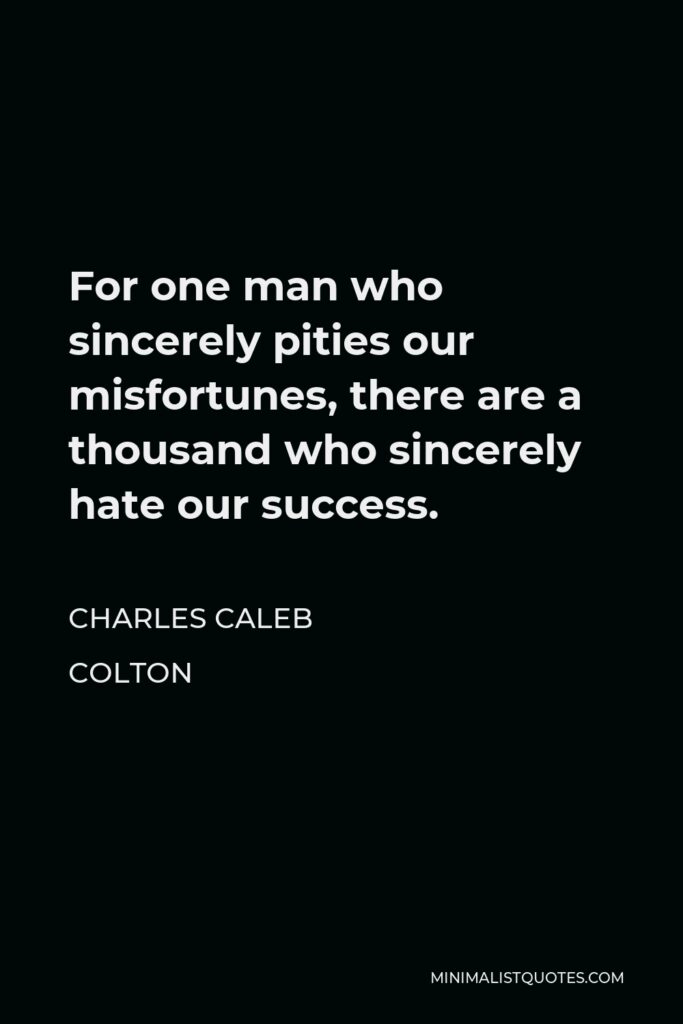 Charles Caleb Colton Quote - For one man who sincerely pities our misfortunes, there are a thousand who sincerely hate our success.
