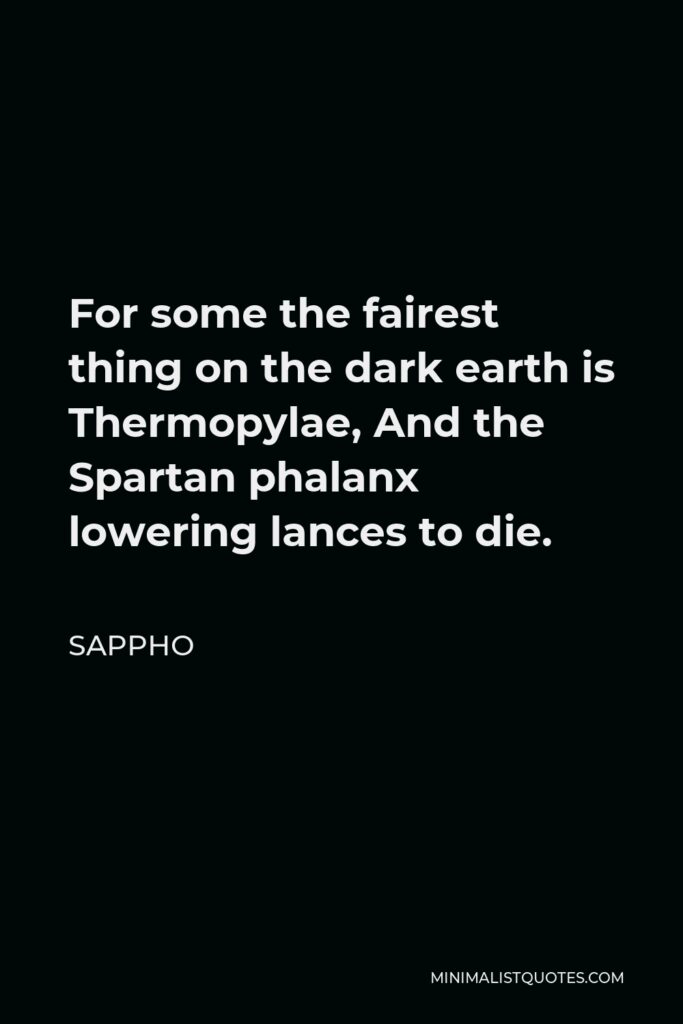 Sappho Quote - For some the fairest thing on the dark earth is Thermopylae, And the Spartan phalanx lowering lances to die.