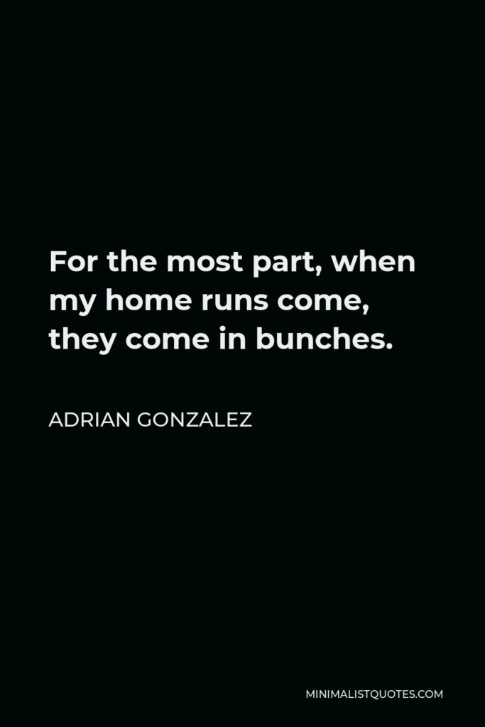Adrian Gonzalez Quote - For the most part, when my home runs come, they come in bunches.