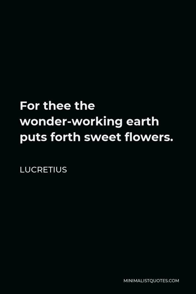 Lucretius Quote - For thee the wonder-working earth puts forth sweet flowers.