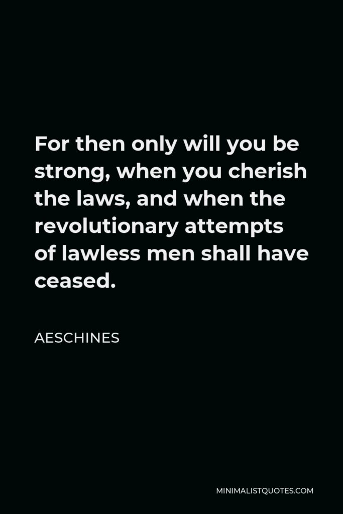Aeschines Quote - For then only will you be strong, when you cherish the laws, and when the revolutionary attempts of lawless men shall have ceased.
