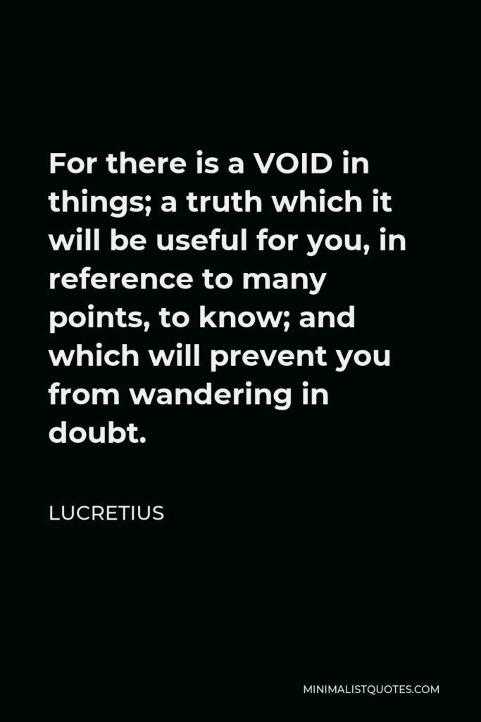 Lucretius Quote - For there is a VOID in things; a truth which it will be useful for you, in reference to many points, to know; and which will prevent you from wandering in doubt.