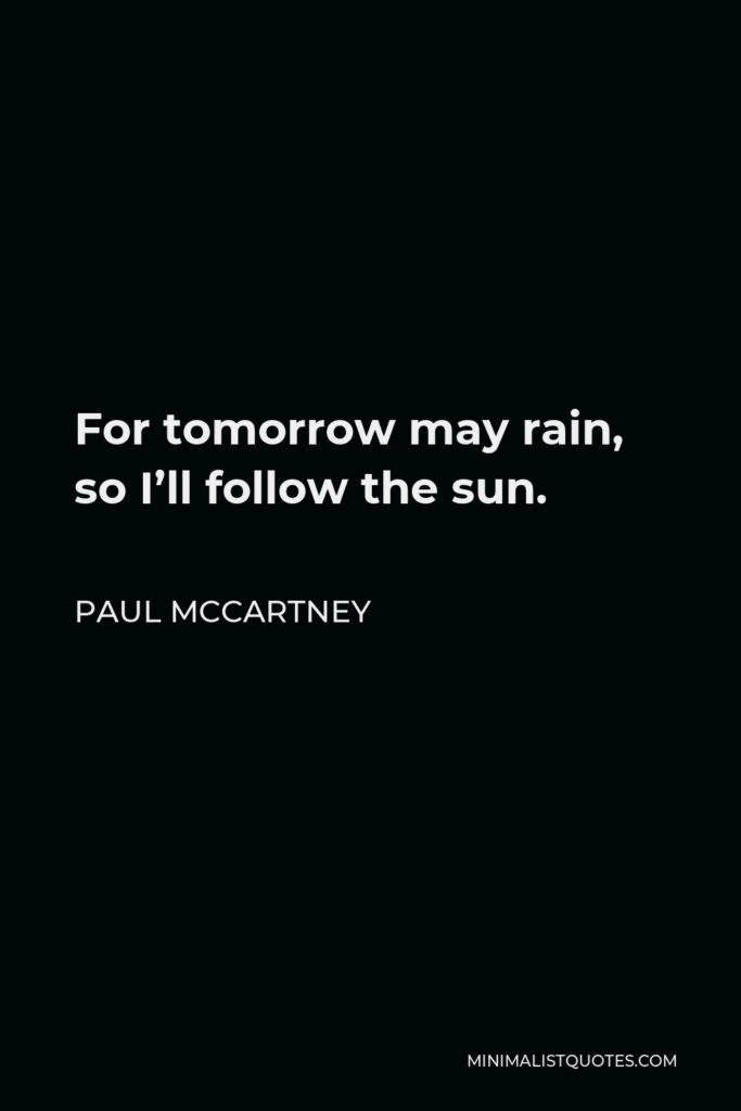 Paul McCartney Quote - For tomorrow may rain, so I’ll follow the sun.