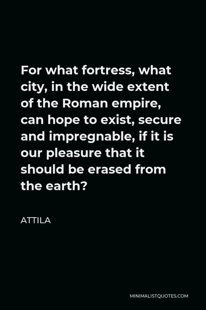 Attila Quote - For what fortress, what city, in the wide extent of the Roman empire, can hope to exist, secure and impregnable, if it is our pleasure that it should be erased from the earth?