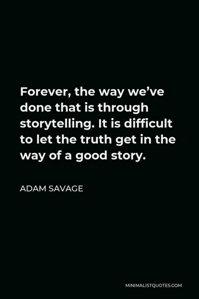 Adam Savage Quote - Forever, the way we’ve done that is through storytelling. It is difficult to let the truth get in the way of a good story.