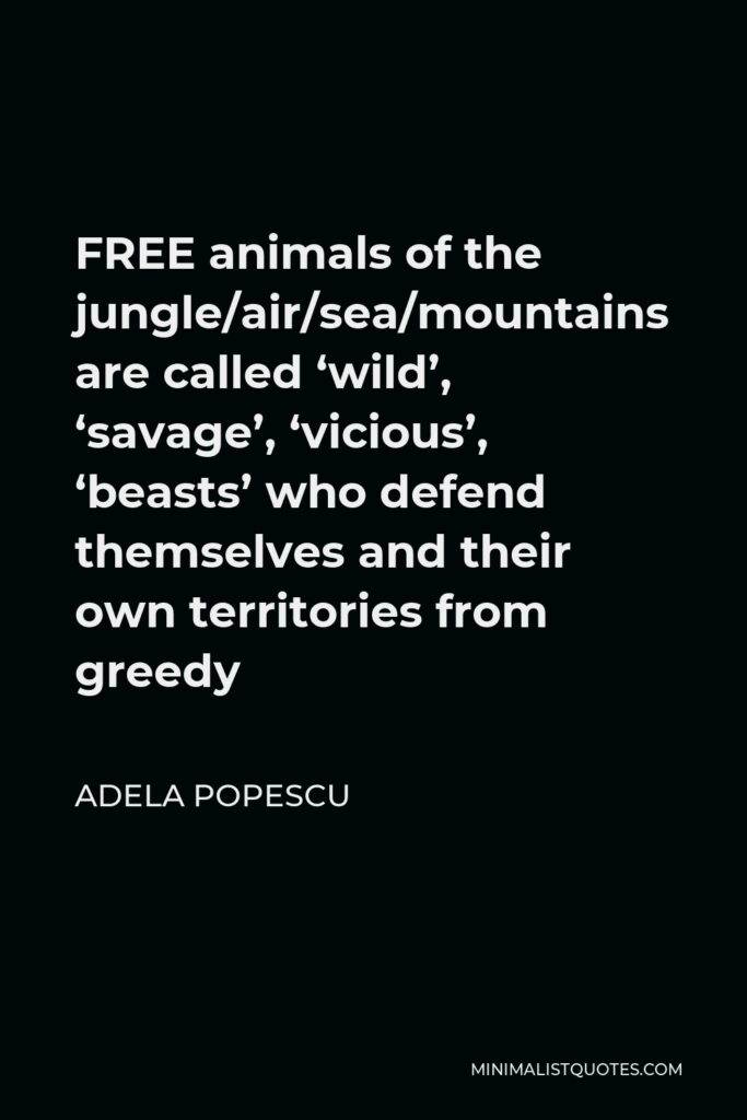 Adela Popescu Quote - FREE animals of the jungle/air/sea/mountains are called ‘wild’, ‘savage’, ‘vicious’, ‘beasts’ who defend themselves and their own territories from greedy