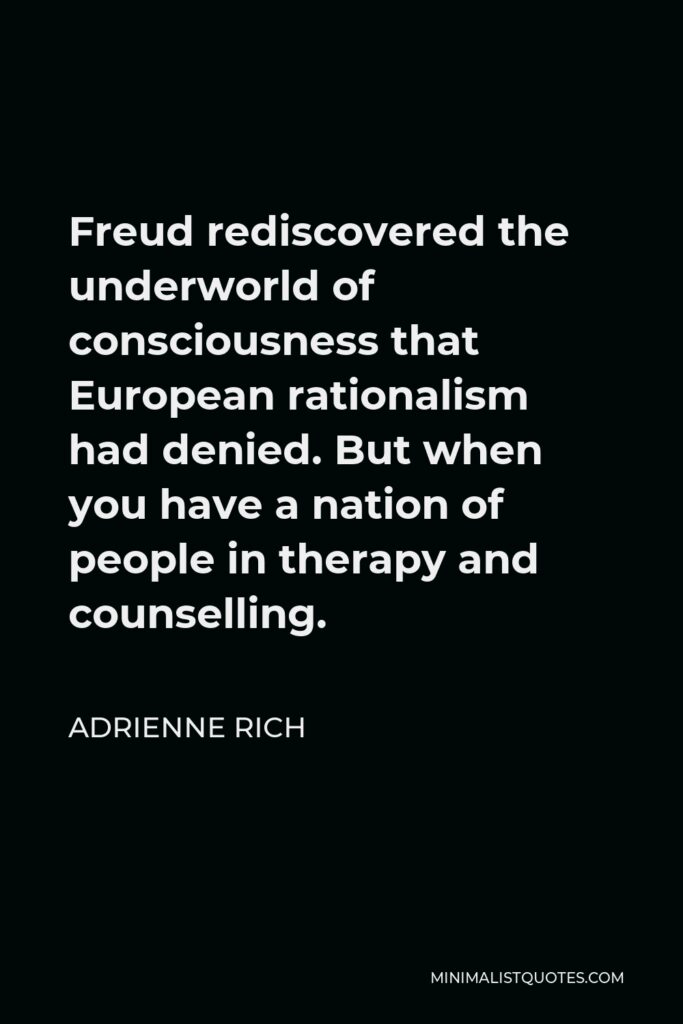 Adrienne Rich Quote - Freud rediscovered the underworld of consciousness that European rationalism had denied. But when you have a nation of people in therapy and counselling.